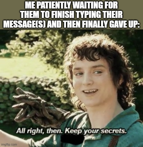 Alright then keep your secrets | ME PATIENTLY WAITING FOR THEM TO FINISH TYPING THEIR MESSAGE(S) AND THEN FINALLY GAVE UP: | image tagged in alright then keep your secrets | made w/ Imgflip meme maker