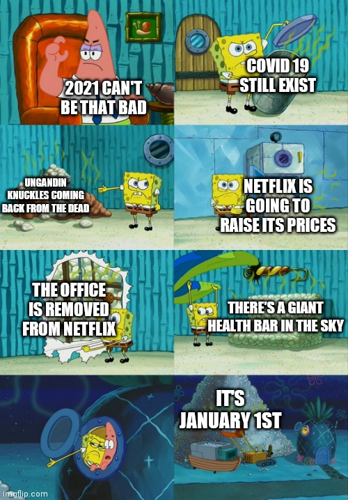 Spongebob diapers meme |  COVID 19 STILL EXIST; 2021 CAN'T BE THAT BAD; NETFLIX IS GOING TO RAISE ITS PRICES; UNGANDIN KNUCKLES COMING BACK FROM THE DEAD; THE OFFICE IS REMOVED FROM NETFLIX; THERE'S A GIANT HEALTH BAR IN THE SKY; IT'S JANUARY 1ST | image tagged in spongebob diapers meme,2021,coronavirus,the office,memes,funny | made w/ Imgflip meme maker