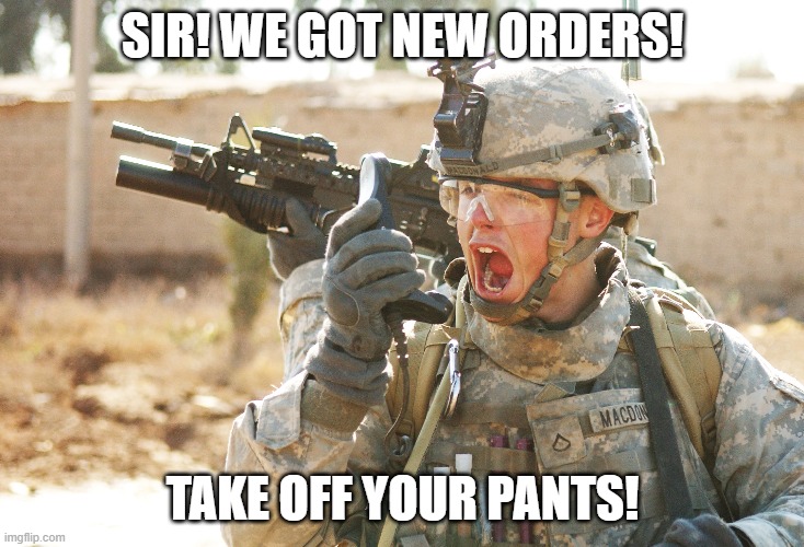 US Army Soldier yelling radio iraq war | SIR! WE GOT NEW ORDERS! TAKE OFF YOUR PANTS! | image tagged in us army soldier yelling radio iraq war | made w/ Imgflip meme maker