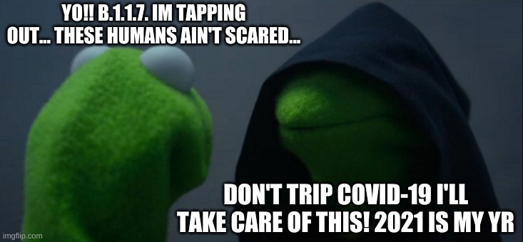 new year new strain | YO!! B.1.1.7. IM TAPPING OUT... THESE HUMANS AIN'T SCARED... DON'T TRIP COVID-19 I'LL TAKE CARE OF THIS! 2021 IS MY YR | image tagged in memes,evil kermit | made w/ Imgflip meme maker