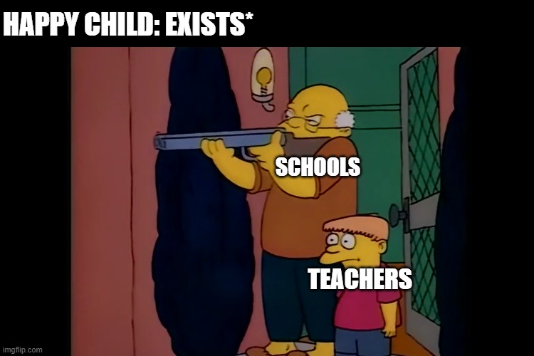 HAPPY CHILD: EXISTS*; SCHOOLS; TEACHERS | image tagged in school memes | made w/ Imgflip meme maker