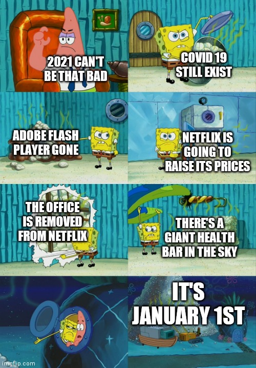 Spongebob diapers meme | COVID 19 STILL EXIST; 2021 CAN'T BE THAT BAD; NETFLIX IS GOING TO RAISE ITS PRICES; ADOBE FLASH PLAYER GONE; THE OFFICE IS REMOVED FROM NETFLIX; THERE'S A GIANT HEALTH BAR IN THE SKY; IT'S JANUARY 1ST | image tagged in spongebob diapers meme | made w/ Imgflip meme maker