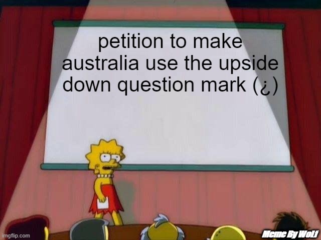 Petition to make australia use the spanish upside down question mark (¿) cuz it would make sense | petition to make australia use the upside down question mark (¿); Meme By WoLf | image tagged in lisa simpson's presentation | made w/ Imgflip meme maker