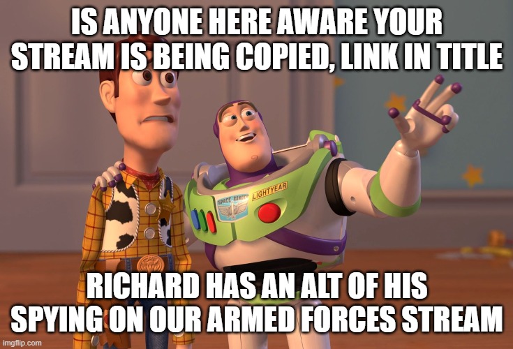 https://imgflip.com/m/imgflip_military | IS ANYONE HERE AWARE YOUR STREAM IS BEING COPIED, LINK IN TITLE; RICHARD HAS AN ALT OF HIS SPYING ON OUR ARMED FORCES STREAM | image tagged in memes,x x everywhere | made w/ Imgflip meme maker