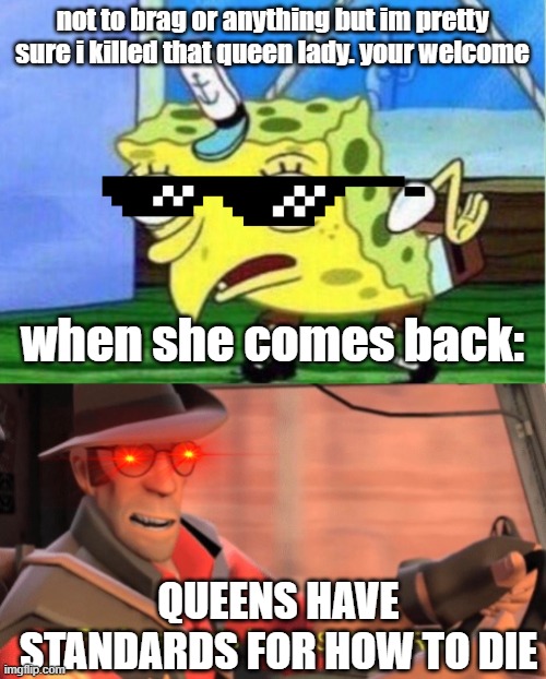 not to brag or anything but im pretty sure i killed that queen lady. your welcome; when she comes back:; QUEENS HAVE STANDARDS FOR HOW TO DIE | image tagged in memes,mocking spongebob,professionals have standards | made w/ Imgflip meme maker