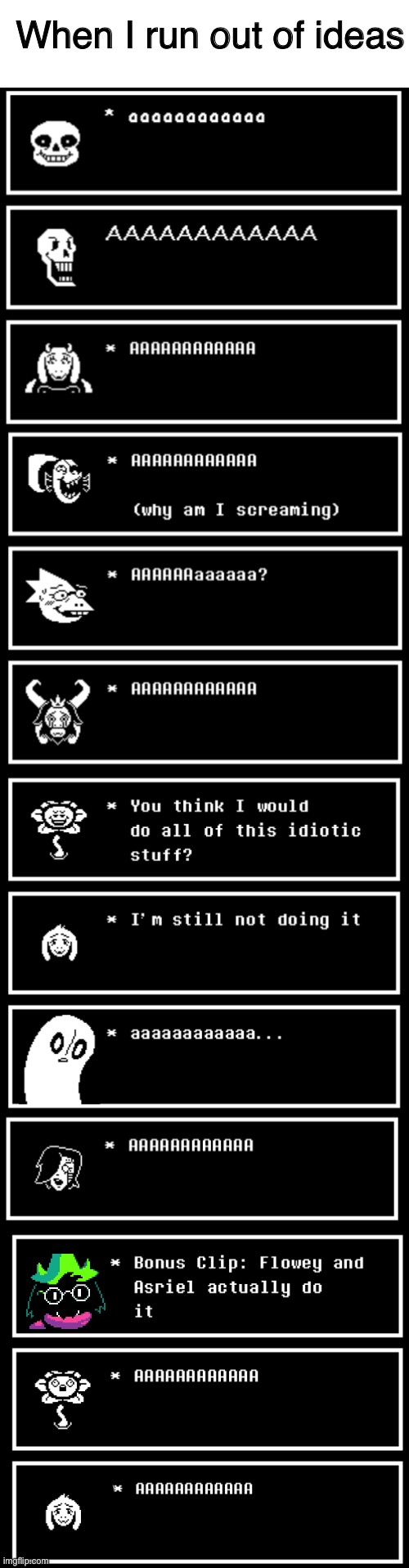 (Not) All The Undertale Characters screaming | When I run out of ideas | image tagged in blank white template,sans undertale,undertale,papyrus undertale,flowey,undertale - toriel | made w/ Imgflip meme maker