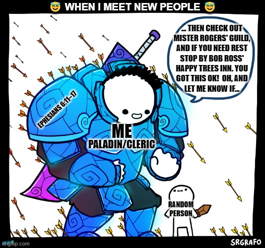 When I Meet A New Random Person | 😇 WHEN I MEET NEW PEOPLE 😇; ... THEN CHECK OUT
MISTER ROGERS' GUILD,
AND IF YOU NEED REST
STOP BY BOB ROSS'
HAPPY TREES INN. YOU
GOT THIS OK!  OH, AND
LET ME KNOW IF... EPHESIANS 6:11–17; ME; PALADIN/CLERIC; RANDOM
PERSON | image tagged in blue armor guy,paladins,cleric,rpg,armor,a helping hand | made w/ Imgflip meme maker
