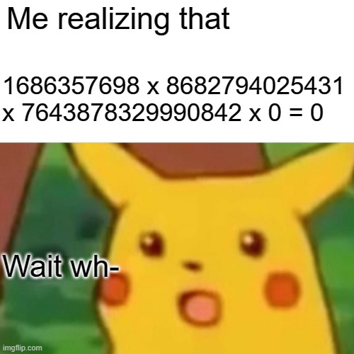 I worked the whole thing out... | Me realizing that; 1686357698 x 8682794025431 x 7643878329990842 x 0 = 0; Wait wh- | image tagged in memes,surprised pikachu | made w/ Imgflip meme maker