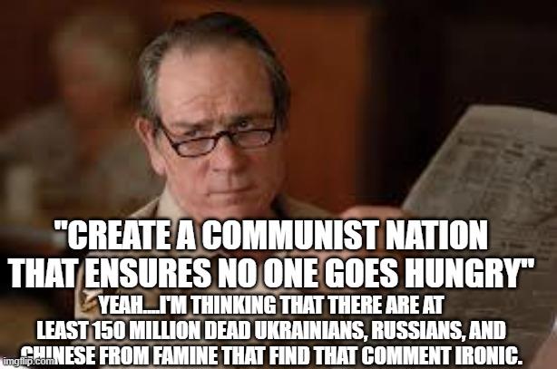 no country for old men tommy lee jones | YEAH....I'M THINKING THAT THERE ARE AT LEAST 150 MILLION DEAD UKRAINIANS, RUSSIANS, AND CHINESE FROM FAMINE THAT FIND THAT COMMENT IRONIC. " | image tagged in no country for old men tommy lee jones | made w/ Imgflip meme maker