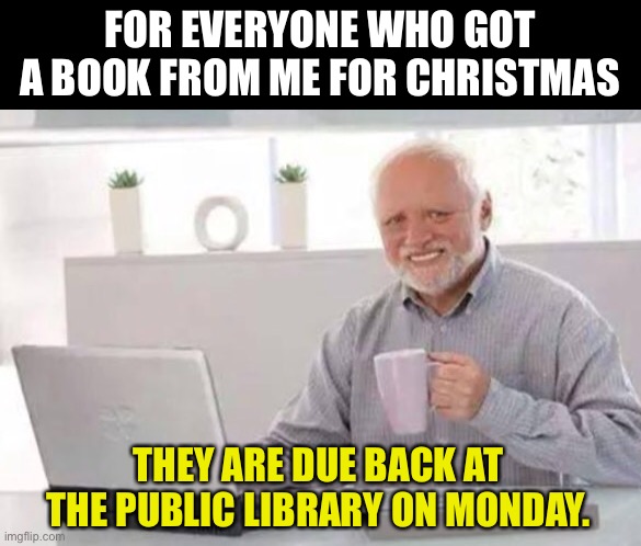 Book | FOR EVERYONE WHO GOT A BOOK FROM ME FOR CHRISTMAS; THEY ARE DUE BACK AT THE PUBLIC LIBRARY ON MONDAY. | image tagged in harold | made w/ Imgflip meme maker