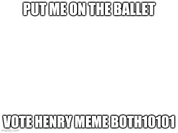 Blank White Template | PUT ME ON THE BALLET; VOTE HENRY MEME BOTH10101 | image tagged in blank white template | made w/ Imgflip meme maker
