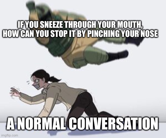 E | IF YOU SNEEZE THROUGH YOUR MOUTH, HOW CAN YOU STOP IT BY PINCHING YOUR NOSE; A NORMAL CONVERSATION | image tagged in normal conversation | made w/ Imgflip meme maker