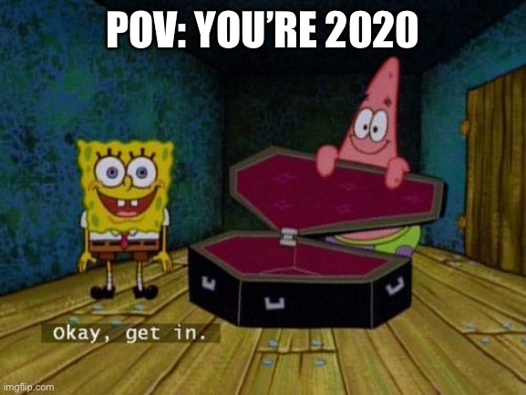 Get out of here | POV: YOU’RE 2020 | image tagged in okay get in,funny,memes,gosh dang it | made w/ Imgflip meme maker