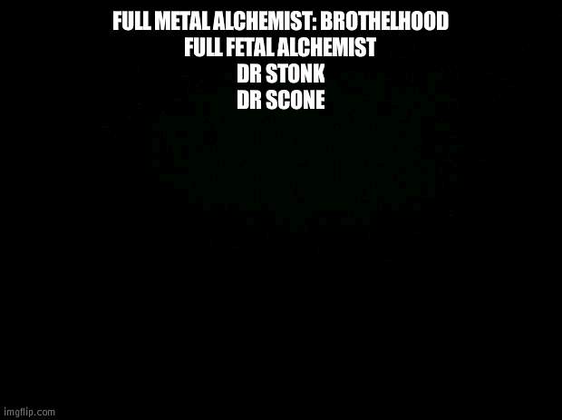 ruining anime names | FULL METAL ALCHEMIST: BROTHELHOOD
FULL FETAL ALCHEMIST
DR STONK
DR SCONE | image tagged in black background | made w/ Imgflip meme maker
