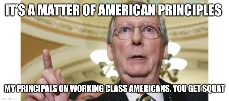 Mitch McConnell Meme | IT’S A MATTER OF AMERICAN PRINCIPLES MY PRINCIPALS ON WORKING CLASS AMERICANS. YOU GET SQUAT | image tagged in memes,mitch mcconnell | made w/ Imgflip meme maker