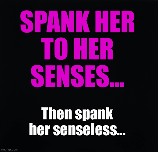 Spank Her Senseless | SPANK HER
TO HER
SENSES... Then spank her senseless... | image tagged in spanking,consensual non-consent | made w/ Imgflip meme maker