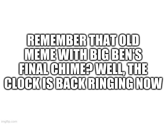 feeling old yet? | REMEMBER THAT OLD MEME WITH BIG BEN'S FINAL CHIME? WELL, THE CLOCK IS BACK RINGING NOW | image tagged in blank white template | made w/ Imgflip meme maker