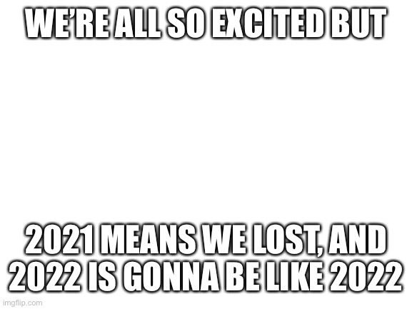 Bad luck | WE’RE ALL SO EXCITED BUT; 2021 MEANS WE LOST, AND 2022 IS GONNA BE LIKE 2022 | image tagged in blank white template | made w/ Imgflip meme maker