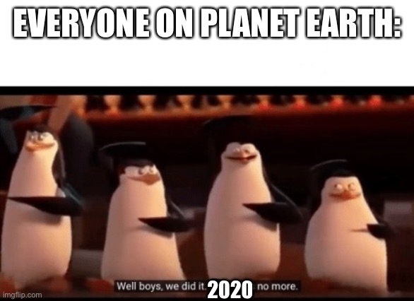 Happy New Years! | EVERYONE ON PLANET EARTH:; 2020 | image tagged in well boys we did it blank is no more | made w/ Imgflip meme maker