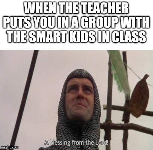 A blessing from the lord | WHEN THE TEACHER PUTS YOU IN A GROUP WITH THE SMART KIDS IN CLASS | image tagged in a blessing from the lord | made w/ Imgflip meme maker