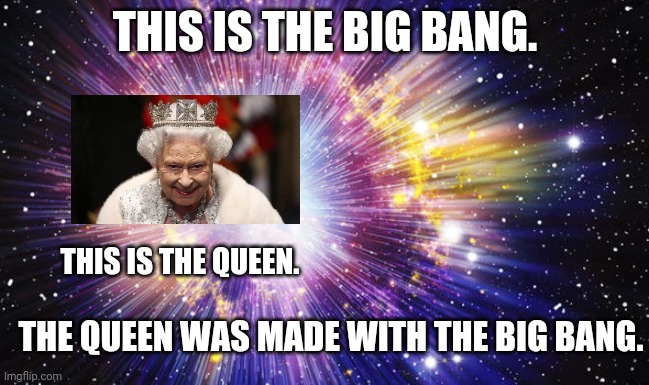 THIS IS THE BIG BANG. THIS IS THE QUEEN. THE QUEEN WAS MADE WITH THE BIG BANG. | made w/ Imgflip meme maker