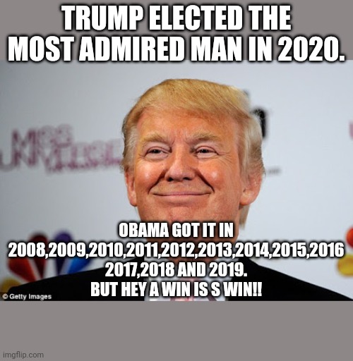 Most admired man in 2020 | TRUMP ELECTED THE MOST ADMIRED MAN IN 2020. OBAMA GOT IT IN 2008,2009,2010,2011,2012,2013,2014,2015,2016 2017,2018 AND 2019.
BUT HEY A WIN IS S WIN!! | image tagged in obama,donald trump,maga,qanon,never trump,conservatives | made w/ Imgflip meme maker