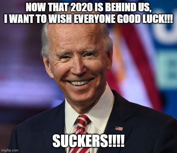 Good Luck in 2021!!! | NOW THAT 2020 IS BEHIND US, I WANT TO WISH EVERYONE GOOD LUCK!!! SUCKERS!!!! | image tagged in luck,theft,biden,suckers | made w/ Imgflip meme maker