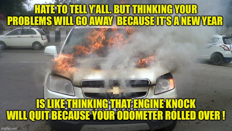 2021 optimism in a nutshell | HATE TO TELL Y’ALL. BUT THINKING YOUR PROBLEMS WILL GO AWAY  BECAUSE IT’S A NEW YEAR; IS LIKE THINKING THAT ENGINE KNOCK WILL QUIT BECAUSE YOUR ODOMETER ROLLED OVER ! | image tagged in happy new year,new years,new year,2021 | made w/ Imgflip meme maker
