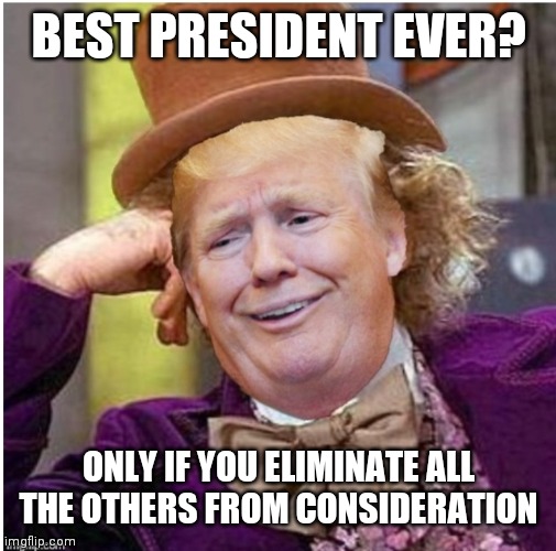 Wonka Trump | BEST PRESIDENT EVER? ONLY IF YOU ELIMINATE ALL THE OTHERS FROM CONSIDERATION | image tagged in wonka trump | made w/ Imgflip meme maker