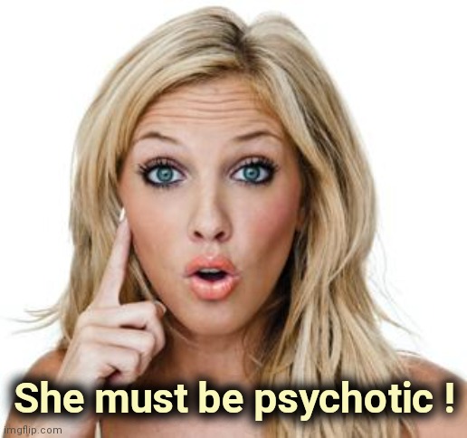 Dumb blonde | She must be psychotic ! | image tagged in dumb blonde | made w/ Imgflip meme maker