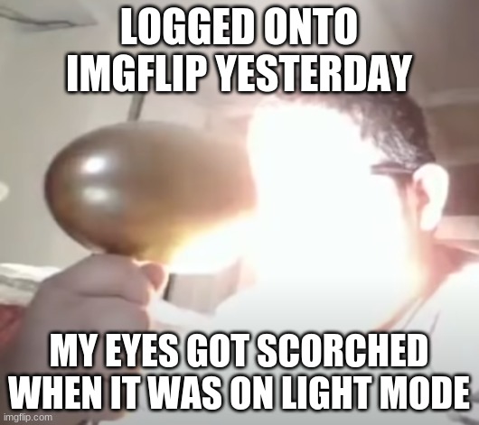 It's on dark mode now, don't worry | LOGGED ONTO IMGFLIP YESTERDAY; MY EYES GOT SCORCHED WHEN IT WAS ON LIGHT MODE | image tagged in kid blinding himself | made w/ Imgflip meme maker