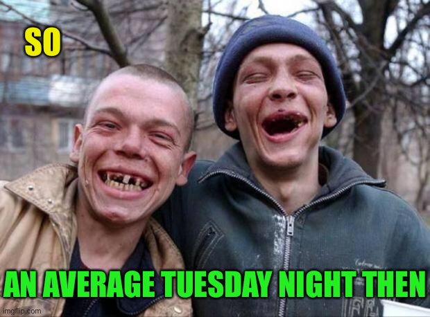 No teeth | SO AN AVERAGE TUESDAY NIGHT THEN | image tagged in no teeth | made w/ Imgflip meme maker