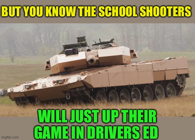 Challenger tank | BUT YOU KNOW THE SCHOOL SHOOTERS WILL JUST UP THEIR GAME IN DRIVERS ED | image tagged in challenger tank | made w/ Imgflip meme maker