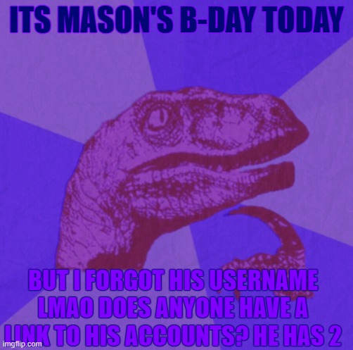 purple philosoraptor | ITS MASON'S B-DAY TODAY; BUT I FORGOT HIS USERNAME LMAO DOES ANYONE HAVE A LINK TO HIS ACCOUNTS? HE HAS 2 | image tagged in purple philosoraptor | made w/ Imgflip meme maker