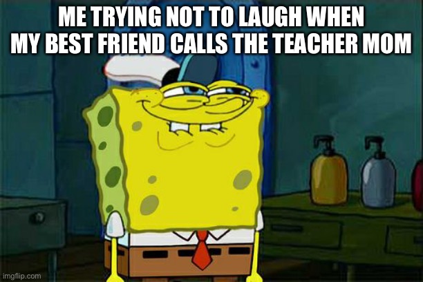 Don't You Squidward Meme | ME TRYING NOT TO LAUGH WHEN MY BEST FRIEND CALLS THE TEACHER MOM | image tagged in memes,don't you squidward | made w/ Imgflip meme maker