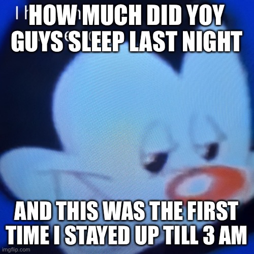 HOW MUCH DID YOY GUYS SLEEP LAST NIGHT; AND THIS WAS THE FIRST TIME I STAYED UP TILL 3 AM | made w/ Imgflip meme maker