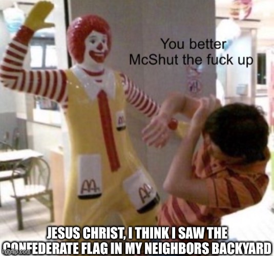 McDonalds | JESUS CHRIST, I THINK I SAW THE CONFEDERATE FLAG IN MY NEIGHBORS BACKYARD | image tagged in mcdonalds | made w/ Imgflip meme maker