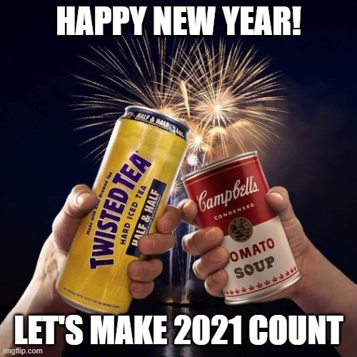 HAPPY NEW YEAR! LET'S MAKE 2021 COUNT | image tagged in cans of soup,soup,twisted tea | made w/ Imgflip meme maker