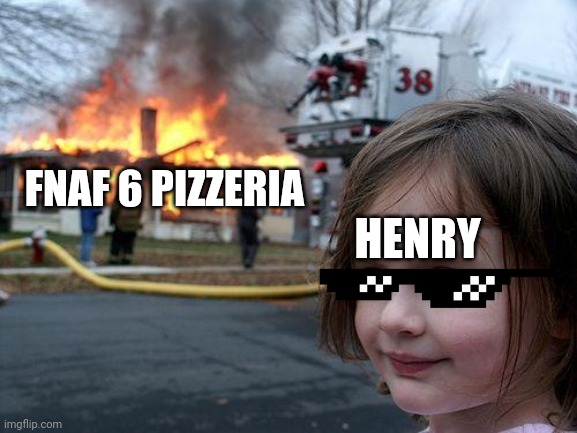 Fnaf 6 be like | HENRY; FNAF 6 PIZZERIA | image tagged in memes,disaster girl,fnaf 6 | made w/ Imgflip meme maker