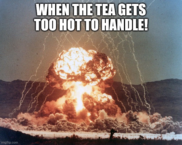 Your Teapot Asplode! | WHEN THE TEA GETS TOO HOT TO HANDLE! | image tagged in teapot nuclear explosion | made w/ Imgflip meme maker
