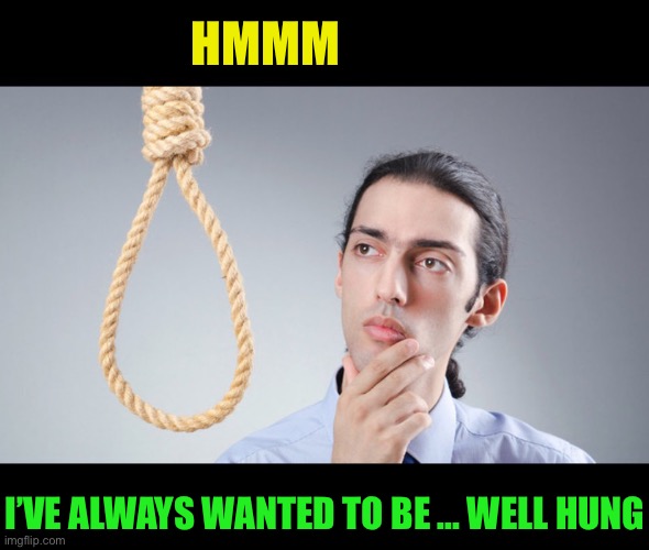 man pondering on hanging himself | HMMM I’VE ALWAYS WANTED TO BE ... WELL HUNG | image tagged in man pondering on hanging himself | made w/ Imgflip meme maker
