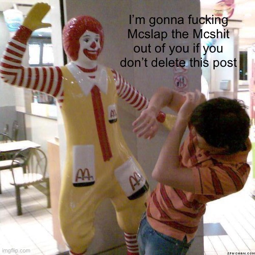 McDonald slap | I’m gonna fucking Mcslap the Mcshit out of you if you don’t delete this post | image tagged in mcdonald slap | made w/ Imgflip meme maker