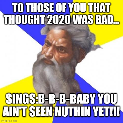 Advice God Meme | TO THOSE OF YOU THAT THOUGHT 2020 WAS BAD... SINGS:B-B-B-BABY YOU AIN'T SEEN NUTHIN YET!!! | image tagged in memes,advice god | made w/ Imgflip meme maker