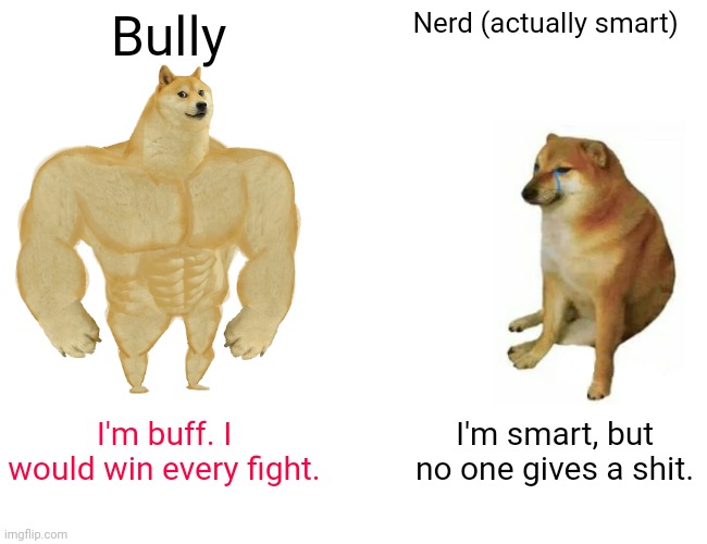 lol | Bully; Nerd (actually smart); I'm buff. I would win every fight. I'm smart, but no one gives a shit. | image tagged in memes,buff doge vs cheems | made w/ Imgflip meme maker