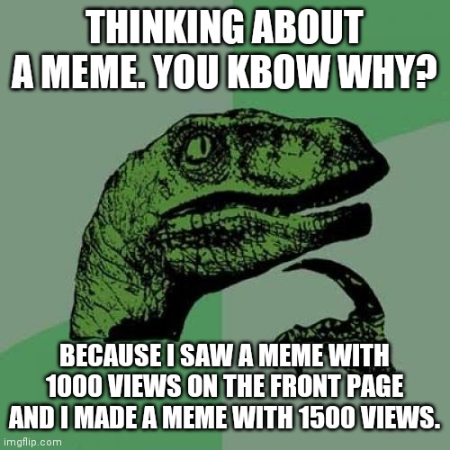 Think..... THINK! | THINKING ABOUT A MEME. YOU KBOW WHY? BECAUSE I SAW A MEME WITH 1000 VIEWS ON THE FRONT PAGE AND I MADE A MEME WITH 1500 VIEWS. | image tagged in memes,philosoraptor | made w/ Imgflip meme maker