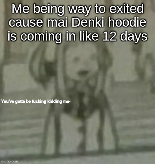 You've gotta be fucking kidding me | Me being way to exited cause mai Denki hoodie is coming in like 12 days | image tagged in you've gotta be fucking kidding me | made w/ Imgflip meme maker