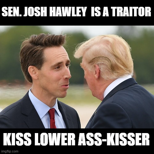 Trump is Gone Soon and Hawley is Next! | SEN. JOSH HAWLEY  IS A TRAITOR; KISS LOWER ASS-KISSER | image tagged in traitors,sedition,coup,treason,free and fair elections,pathological liar | made w/ Imgflip meme maker