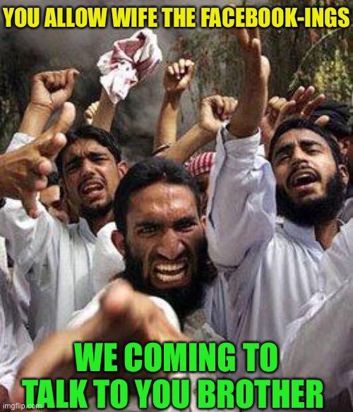 angry muslim | YOU ALLOW WIFE THE FACEBOOK-INGS WE COMING TO TALK TO YOU BROTHER | image tagged in angry muslim | made w/ Imgflip meme maker