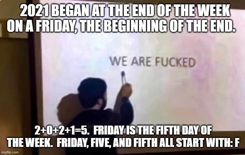 We are fucked | 2021 BEGAN AT THE END OF THE WEEK ON A FRIDAY, THE BEGINNING OF THE END. 2+0+2+1=5.  FRIDAY IS THE FIFTH DAY OF THE WEEK.  FRIDAY, FIVE, AND FIFTH ALL START WITH: F | image tagged in we are fucked,memes | made w/ Imgflip meme maker