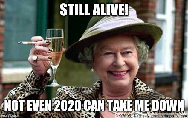 Immortal Queen | STILL ALIVE! NOT EVEN 2020 CAN TAKE ME DOWN | image tagged in queen elizabeth | made w/ Imgflip meme maker